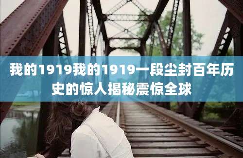 我的1919我的1919一段尘封百年历史的惊人揭秘震惊全球