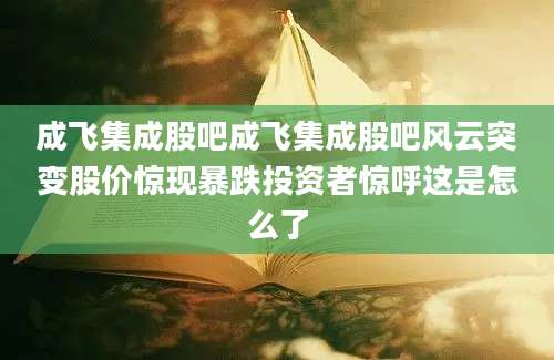 成飞集成股吧成飞集成股吧风云突变股价惊现暴跌投资者惊呼这是怎么了