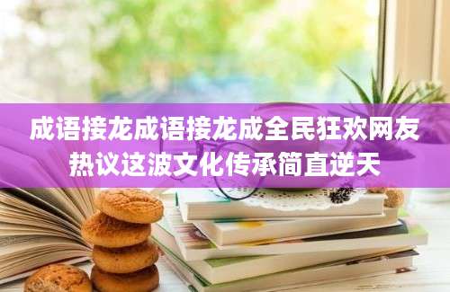成语接龙成语接龙成全民狂欢网友热议这波文化传承简直逆天