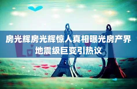房光辉房光辉惊人真相曝光房产界地震级巨变引热议