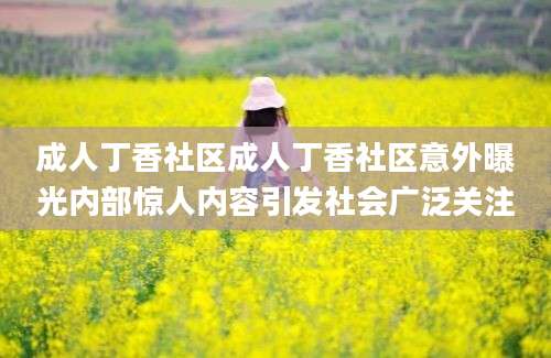 成人丁香社区成人丁香社区意外曝光内部惊人内容引发社会广泛关注