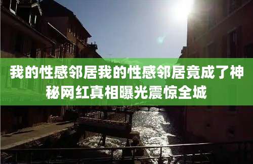 我的性感邻居我的性感邻居竟成了神秘网红真相曝光震惊全城