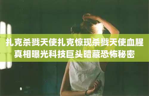 扎克杀戮天使扎克惊现杀戮天使血腥真相曝光科技巨头暗藏恐怖秘密