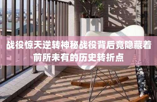 战役惊天逆转神秘战役背后竟隐藏着前所未有的历史转折点