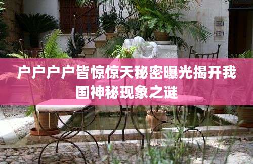 户户户户皆惊惊天秘密曝光揭开我国神秘现象之谜