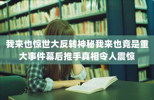 我来也惊世大反转神秘我来也竟是重大事件幕后推手真相令人震惊
