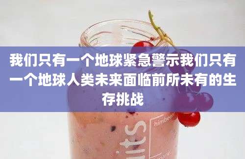 我们只有一个地球紧急警示我们只有一个地球人类未来面临前所未有的生存挑战