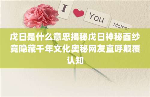 戊日是什么意思揭秘戊日神秘面纱竟隐藏千年文化奥秘网友直呼颠覆认知