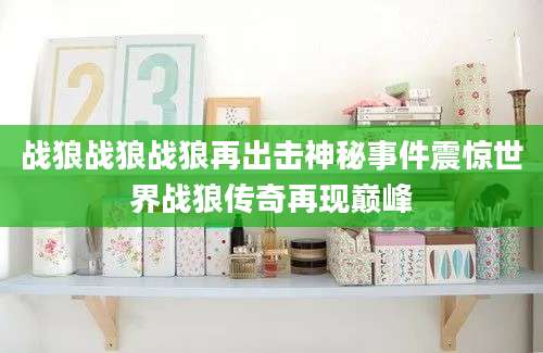 战狼战狼战狼再出击神秘事件震惊世界战狼传奇再现巅峰