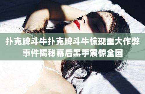 扑克牌斗牛扑克牌斗牛惊现重大作弊事件揭秘幕后黑手震惊全国