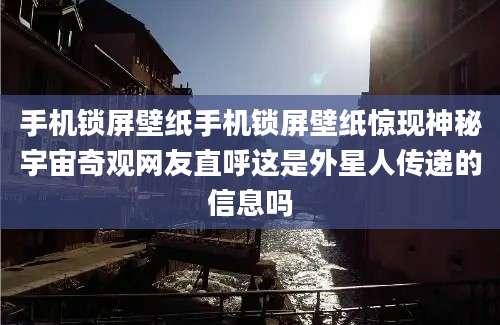 手机锁屏壁纸手机锁屏壁纸惊现神秘宇宙奇观网友直呼这是外星人传递的信息吗