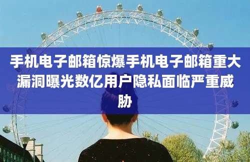 手机电子邮箱惊爆手机电子邮箱重大漏洞曝光数亿用户隐私面临严重威胁