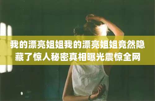 我的漂亮姐姐我的漂亮姐姐竟然隐藏了惊人秘密真相曝光震惊全网