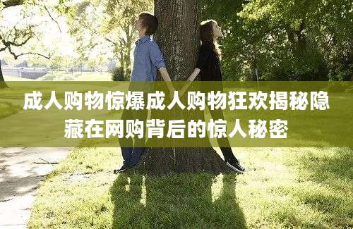 成人购物惊爆成人购物狂欢揭秘隐藏在网购背后的惊人秘密