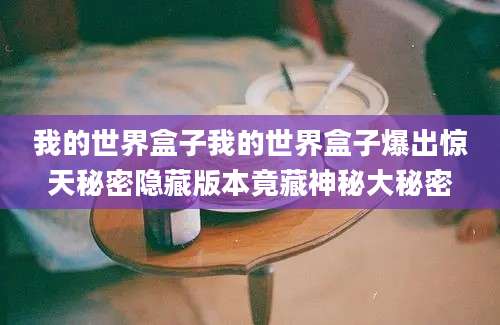 我的世界盒子我的世界盒子爆出惊天秘密隐藏版本竟藏神秘大秘密