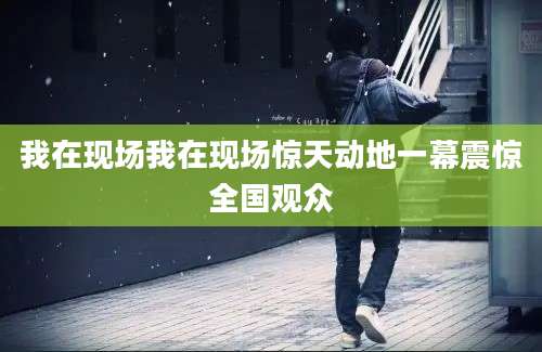 我在现场我在现场惊天动地一幕震惊全国观众