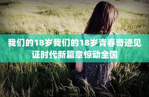我们的18岁我们的18岁青春奇迹见证时代新篇章惊动全国