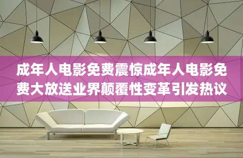 成年人电影免费震惊成年人电影免费大放送业界颠覆性变革引发热议
