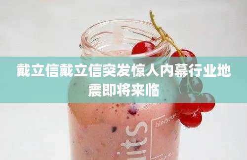 戴立信戴立信突发惊人内幕行业地震即将来临