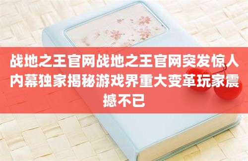战地之王官网战地之王官网突发惊人内幕独家揭秘游戏界重大变革玩家震撼不已