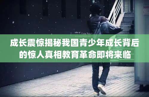 成长震惊揭秘我国青少年成长背后的惊人真相教育革命即将来临