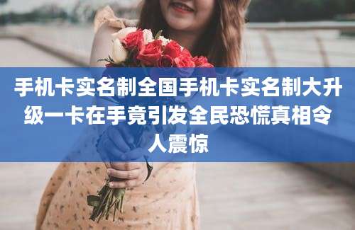 手机卡实名制全国手机卡实名制大升级一卡在手竟引发全民恐慌真相令人震惊