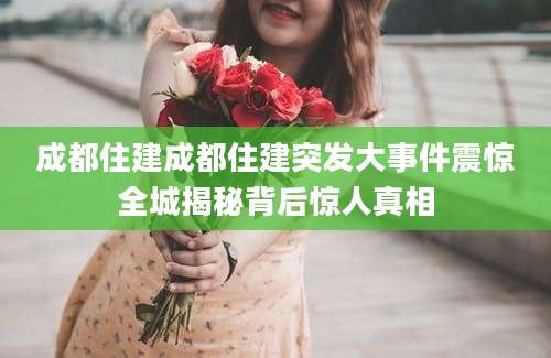 成都住建成都住建突发大事件震惊全城揭秘背后惊人真相