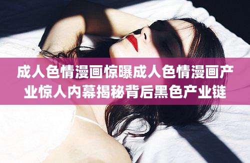 成人色情漫画惊曝成人色情漫画产业惊人内幕揭秘背后黑色产业链