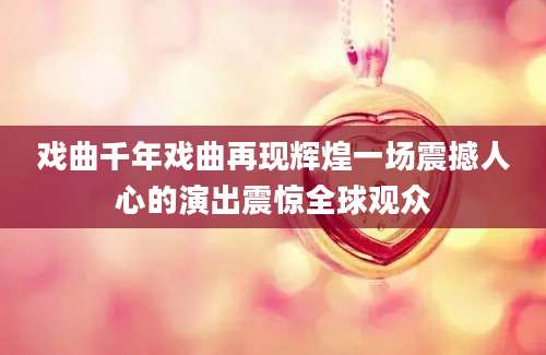 戏曲千年戏曲再现辉煌一场震撼人心的演出震惊全球观众