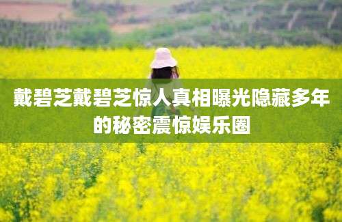 戴碧芝戴碧芝惊人真相曝光隐藏多年的秘密震惊娱乐圈