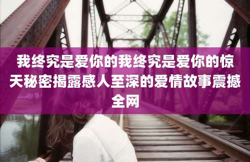 我终究是爱你的我终究是爱你的惊天秘密揭露感人至深的爱情故事震撼全网