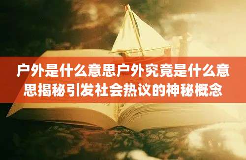 户外是什么意思户外究竟是什么意思揭秘引发社会热议的神秘概念