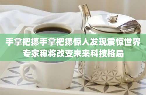 手拿把攥手拿把攥惊人发现震惊世界专家称将改变未来科技格局