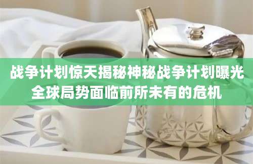 战争计划惊天揭秘神秘战争计划曝光全球局势面临前所未有的危机