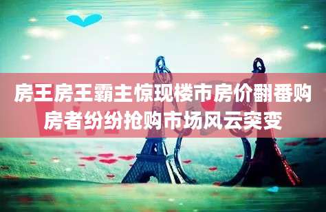 房王房王霸主惊现楼市房价翻番购房者纷纷抢购市场风云突变