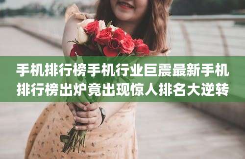 手机排行榜手机行业巨震最新手机排行榜出炉竟出现惊人排名大逆转