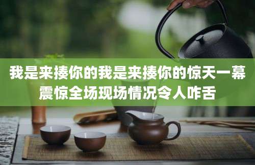 我是来揍你的我是来揍你的惊天一幕震惊全场现场情况令人咋舌