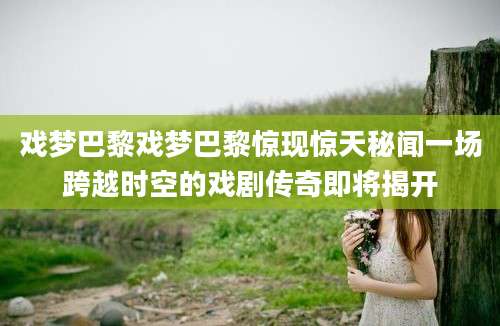 戏梦巴黎戏梦巴黎惊现惊天秘闻一场跨越时空的戏剧传奇即将揭开