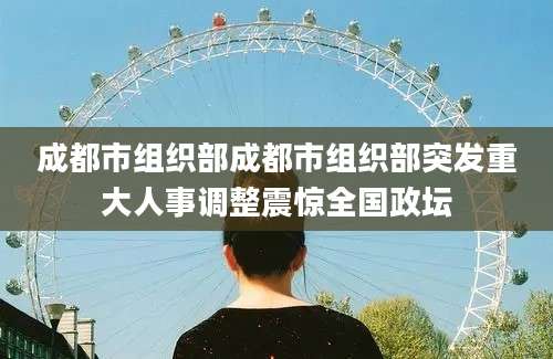 成都市组织部成都市组织部突发重大人事调整震惊全国政坛