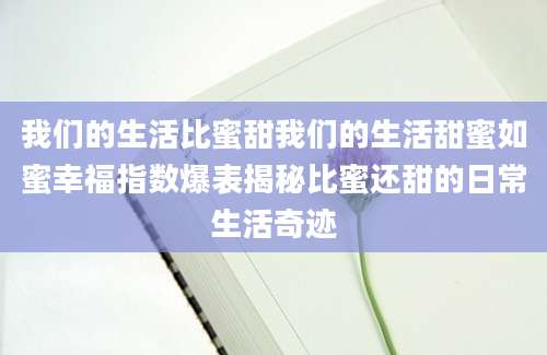 我们的生活比蜜甜我们的生活甜蜜如蜜幸福指数爆表揭秘比蜜还甜的日常生活奇迹