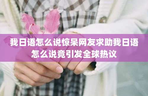 我日语怎么说惊呆网友求助我日语怎么说竟引发全球热议