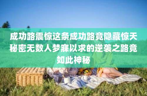 成功路震惊这条成功路竟隐藏惊天秘密无数人梦寐以求的逆袭之路竟如此神秘