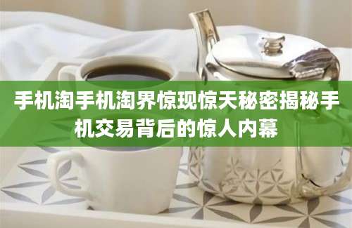 手机淘手机淘界惊现惊天秘密揭秘手机交易背后的惊人内幕