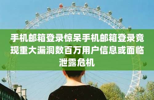 手机邮箱登录惊呆手机邮箱登录竟现重大漏洞数百万用户信息或面临泄露危机
