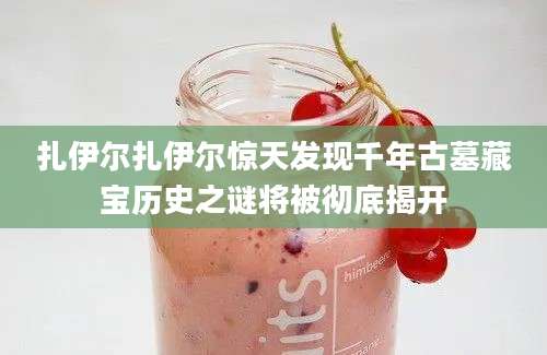 扎伊尔扎伊尔惊天发现千年古墓藏宝历史之谜将被彻底揭开