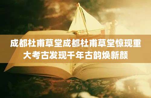 成都杜甫草堂成都杜甫草堂惊现重大考古发现千年古韵焕新颜