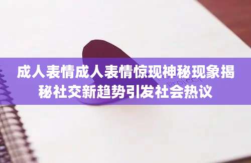成人表情成人表情惊现神秘现象揭秘社交新趋势引发社会热议