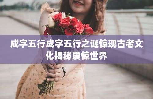 成字五行成字五行之谜惊现古老文化揭秘震惊世界