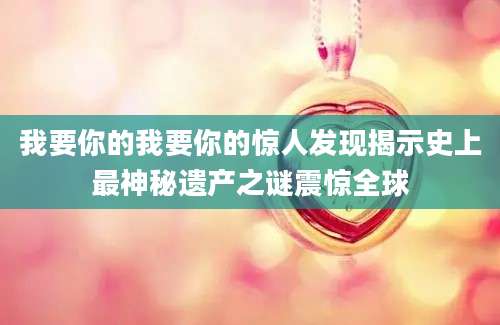 我要你的我要你的惊人发现揭示史上最神秘遗产之谜震惊全球