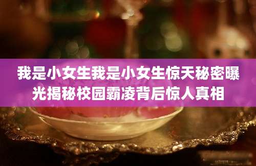 我是小女生我是小女生惊天秘密曝光揭秘校园霸凌背后惊人真相